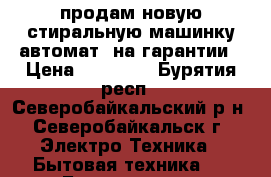 продам новую стиральную машинку автомат. на гарантии › Цена ­ 13 000 - Бурятия респ., Северобайкальский р-н, Северобайкальск г. Электро-Техника » Бытовая техника   . Бурятия респ.